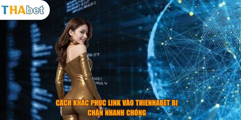 Cách khắc phục link vào Thienhabet bị chặn nhanh chóng